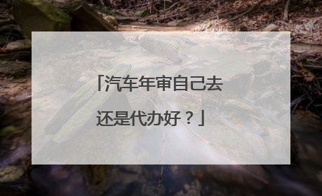 汽车年审自己去还是代办好？