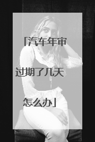 汽车年审过期了几天怎么办