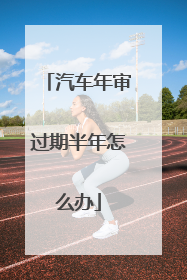 汽车年审过期半年怎么办