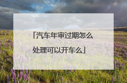 汽车年审过期怎么处理可以开车么