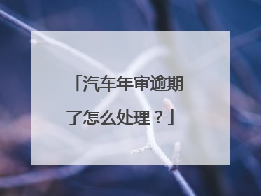汽车年审逾期了怎么处理？