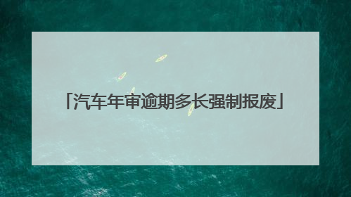汽车年审逾期多长强制报废