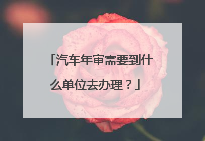 汽车年审需要到什么单位去办理？