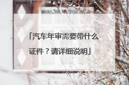汽车年审需要带什么证件？请详细说明