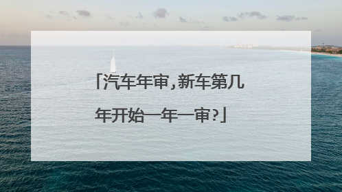 汽车年审,新车第几年开始一年一审?