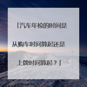 汽车年检的时间是从购车时间算起还是上牌时间算起？