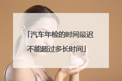 汽车年检的时间最迟不能超过多长时间