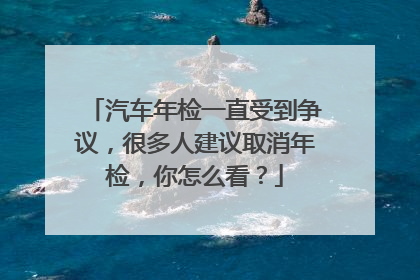 汽车年检一直受到争议，很多人建议取消年检，你怎么看？