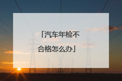 汽车年检不合格怎么办