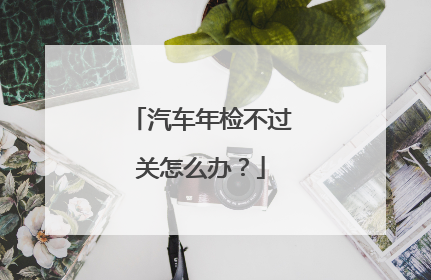 汽车年检不过关怎么办？