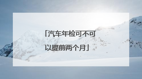 汽车年检可不可以提前两个月