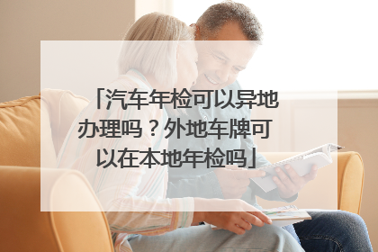 汽车年检可以异地办理吗？外地车牌可以在本地年检吗