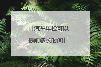 汽车年检可以提前多长时间