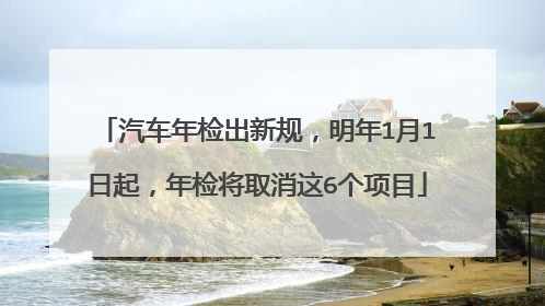 汽车年检出新规，明年1月1日起，年检将取消这6个项目