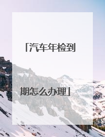 汽车年检到期怎么办理