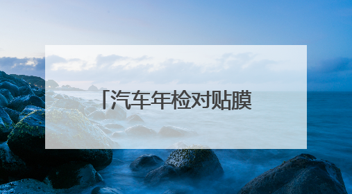 汽车年检对贴膜有什么注意事项