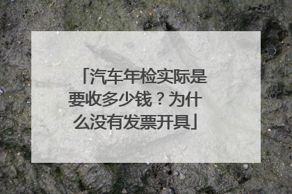汽车年检实际是要收多少钱？为什么没有发票开具
