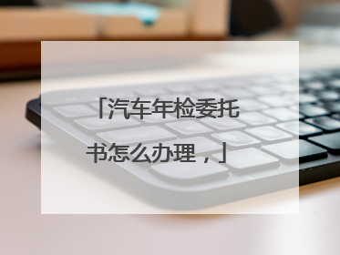 汽车年检委托书怎么办理，