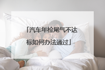 汽车年检尾气不达标如何办法通过
