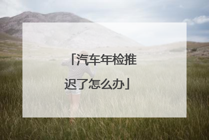 汽车年检推迟了怎么办