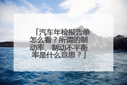 汽车年检报告单怎么看？所谓的制动率、制动不平衡率是什么意思？