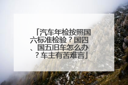 汽车年检按照国六标准检验？国四、国五旧车怎么办？车主有苦难言