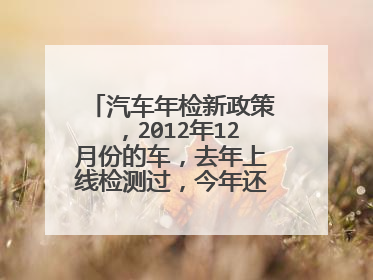 汽车年检新政策，2012年12月份的车，去年上线检测过，今年还需要检测吗？