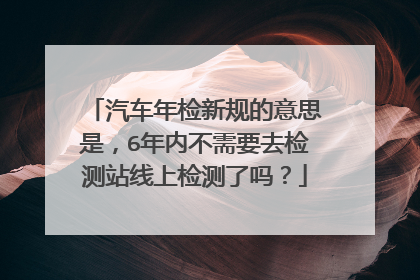 汽车年检新规的意思是，6年内不需要去检测站线上检测了吗？