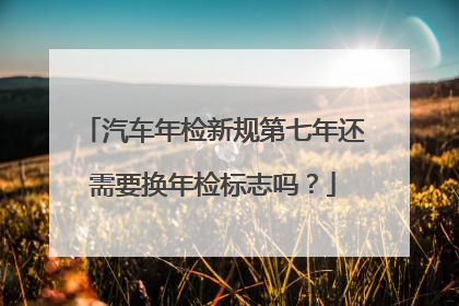 汽车年检新规第七年还需要换年检标志吗？