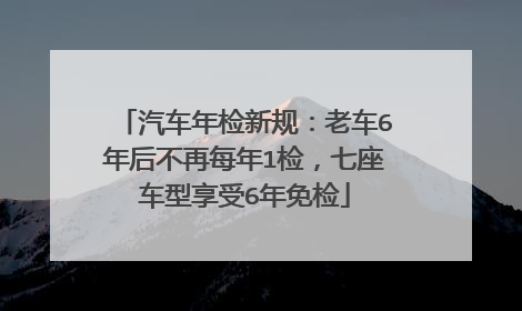 汽车年检新规：老车6年后不再每年1检，七座车型享受6年免检