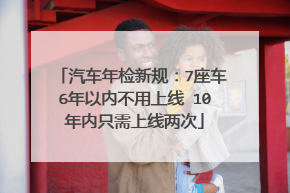汽车年检新规：7座车6年以内不用上线 10年内只需上线两次
