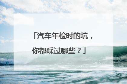 汽车年检时的坑，你都踩过哪些？