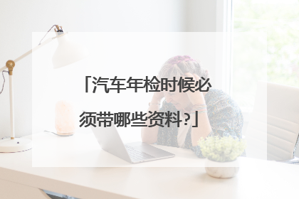 汽车年检时候必须带哪些资料?