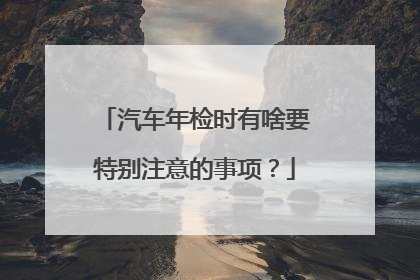 汽车年检时有啥要特别注意的事项？