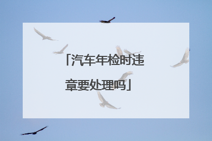 汽车年检时违章要处理吗