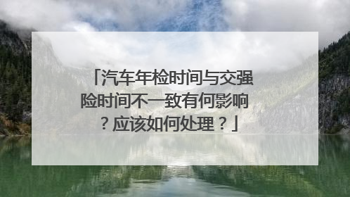 汽车年检时间与交强险时间不一致有何影响？应该如何处理？