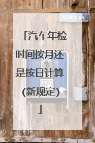 汽车年检时间按月还是按日计算(新规定)