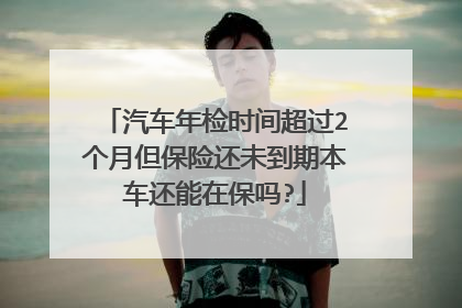 汽车年检时间超过2个月但保险还未到期本车还能在保吗?
