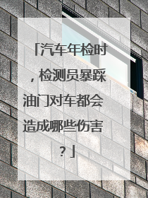 汽车年检时，检测员暴踩油门对车都会造成哪些伤害？