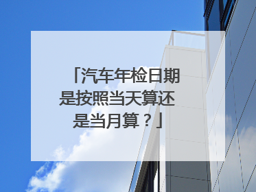 汽车年检日期是按照当天算还是当月算？