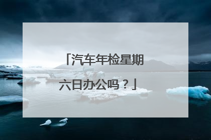汽车年检星期六日办公吗？