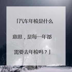 汽车年检是什么意思，是每一年都需要去年检吗？