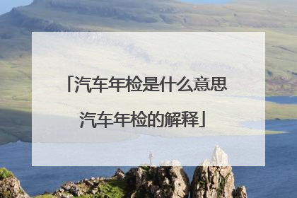汽车年检是什么意思 汽车年检的解释