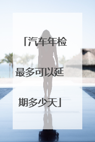 汽车年检最多可以延期多少天