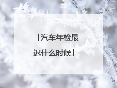 汽车年检最迟什么时候