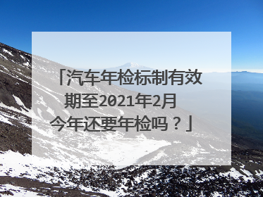 汽车年检标制有效期至2021年2月今年还要年检吗？