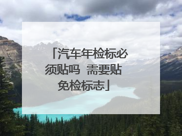 汽车年检标必须贴吗 需要贴免检标志