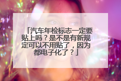 汽车年检标志一定要贴上吗？是不是有新规定可以不用贴了，因为都电子化了？