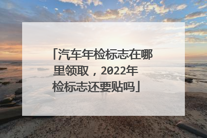汽车年检标志在哪里领取，2022年检标志还要贴吗