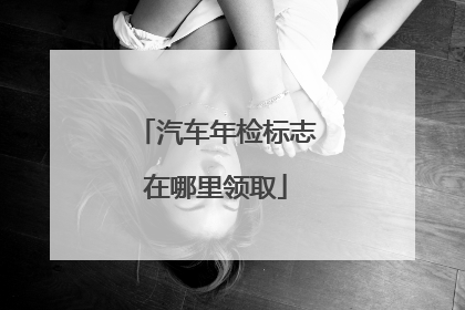 汽车年检标志在哪里领取